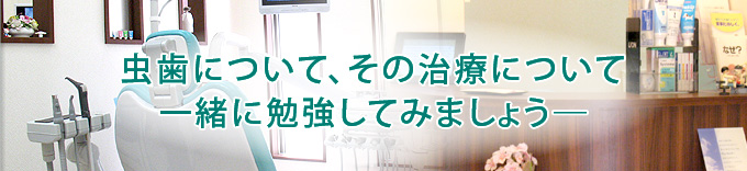 虫歯について、その治療について 一緒に勉強してみましょう―